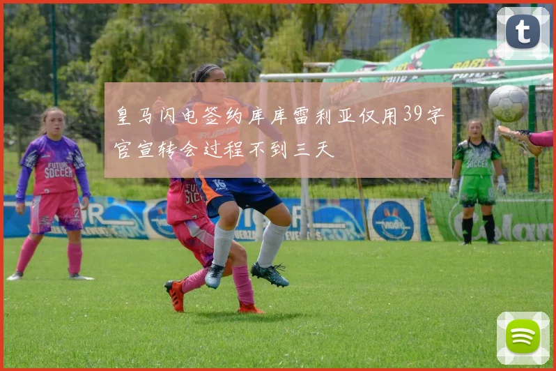 皇马闪电签约库库雷利亚仅用39字官宣转会过程不到三天
