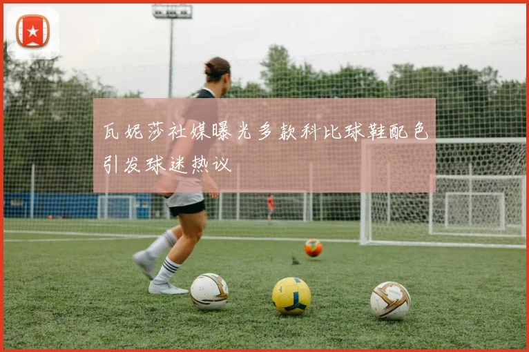 瓦妮莎社媒曝光多款科比球鞋配色引发球迷热议