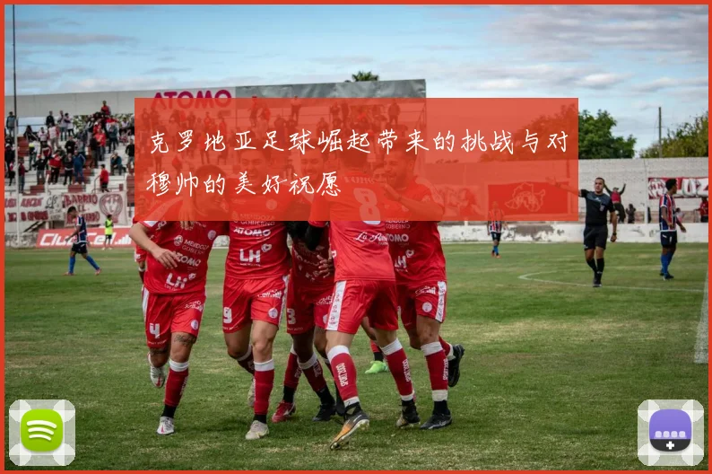 克罗地亚足球崛起带来的挑战与对穆帅的美好祝愿