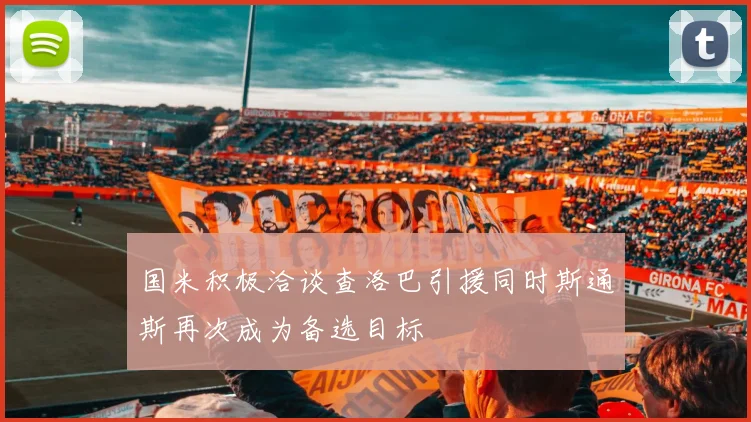 国米积极洽谈查洛巴引援同时斯通斯再次成为备选目标