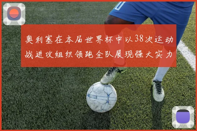 奥利塞在本届世界杯中以38次运动战进攻组织领跑全队展现强大实力