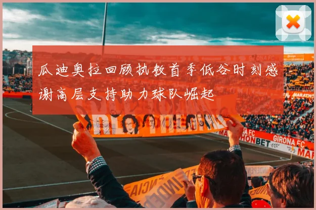 瓜迪奥拉回顾执教首季低谷时刻感谢高层支持助力球队崛起
