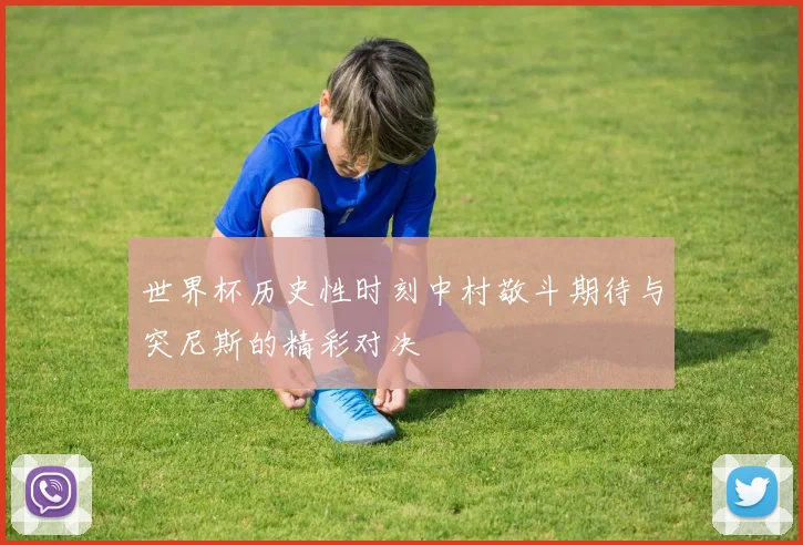 世界杯历史性时刻中村敬斗期待与突尼斯的精彩对决