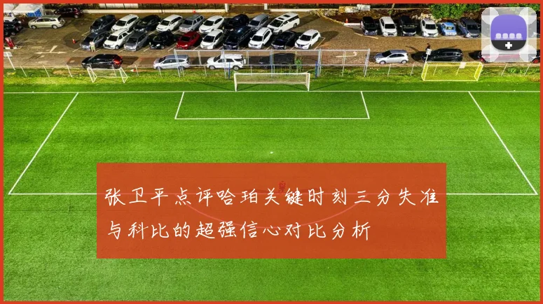 张卫平点评哈珀关键时刻三分失准与科比的超强信心对比分析