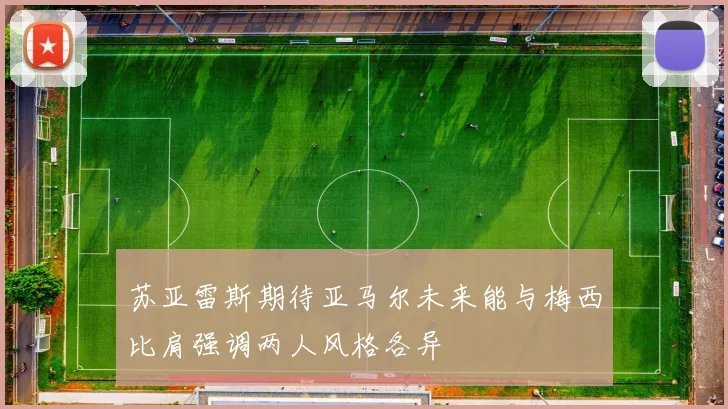 苏亚雷斯期待亚马尔未来能与梅西比肩强调两人风格各异
