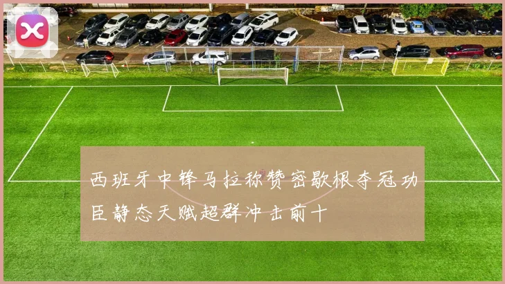西班牙中锋马拉称赞密歇根夺冠功臣静态天赋超群冲击前十