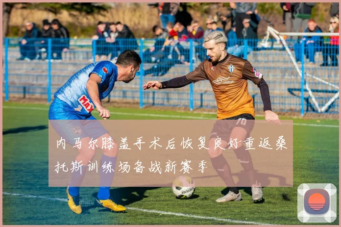 内马尔膝盖手术后恢复良好重返桑托斯训练场备战新赛季