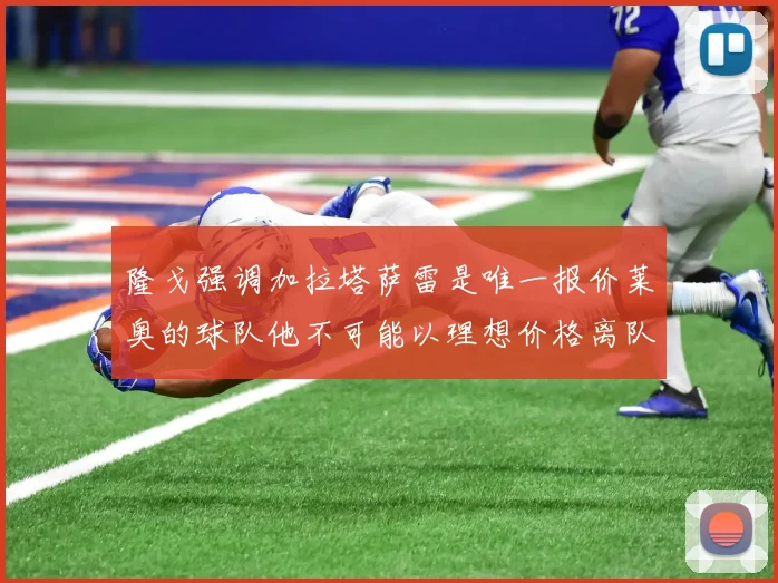 隆戈强调加拉塔萨雷是唯一报价莱奥的球队他不可能以理想价格离队