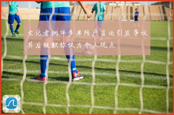女记者批评多库陪产言论引发争议其后致歉称仅为个人观点