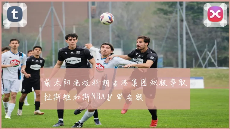 前太阳老板科朗吉洛集团积极争取拉斯维加斯NBA扩军名额