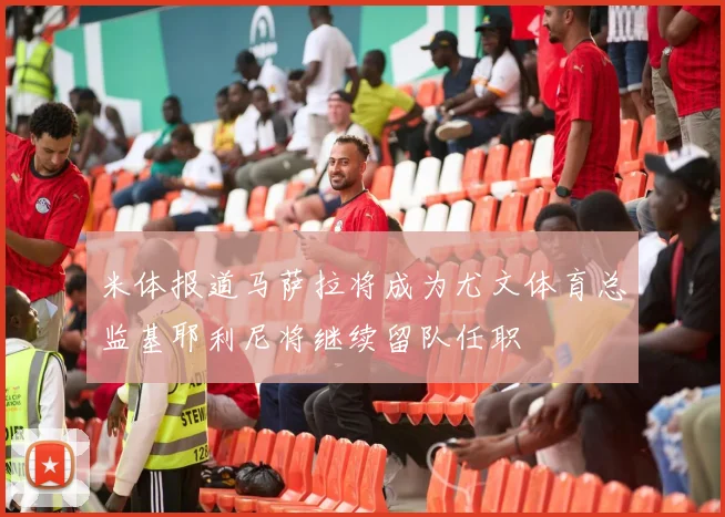 米体报道马萨拉将成为尤文体育总监基耶利尼将继续留队任职