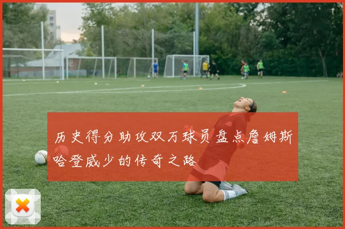 历史得分助攻双万球员盘点詹姆斯哈登威少的传奇之路