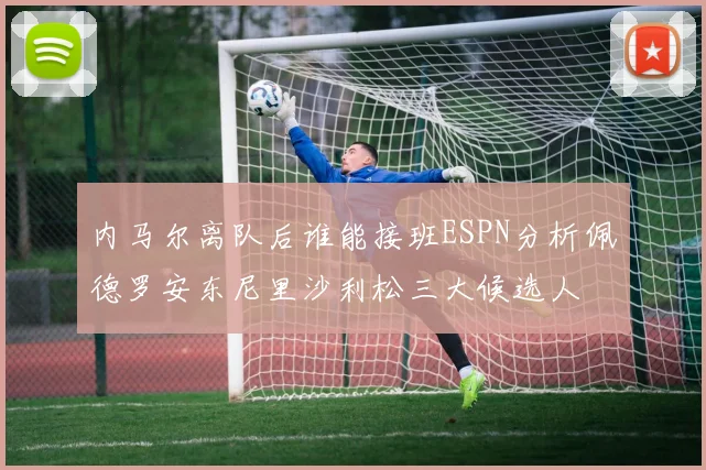 内马尔离队后谁能接班ESPN分析佩德罗安东尼里沙利松三大候选人